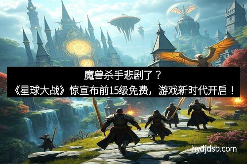 魔兽杀手悲剧了？《星球大战》惊宣布前15级免费，游戏新时代开启！
