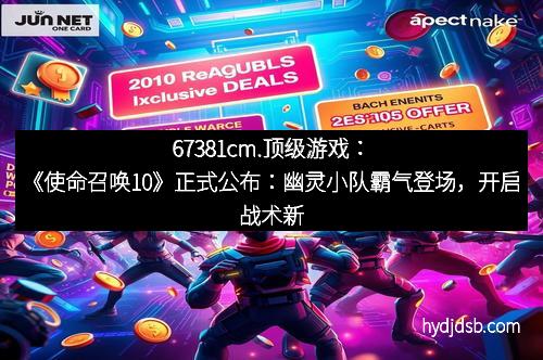 67381cm.顶级游戏：《使命召唤10》正式公布：幽灵小队霸气登场，开启战术新纪元