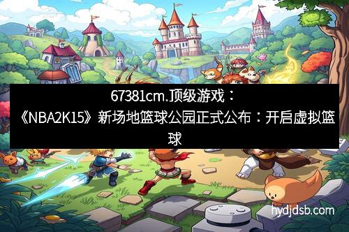 67381cm.顶级游戏：《NBA2K15》新场地篮球公园正式公布：开启虚拟篮球新纪元