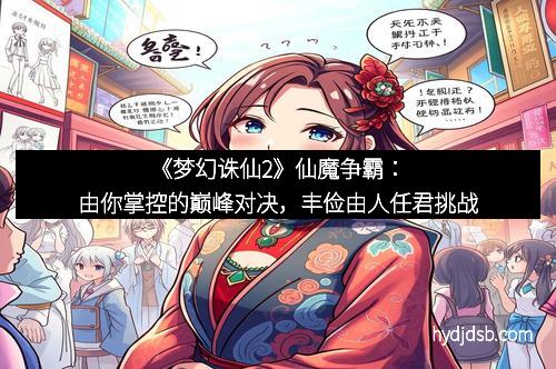 《梦幻诛仙2》仙魔争霸：由你掌控的巅峰对决，丰俭由人任君挑战